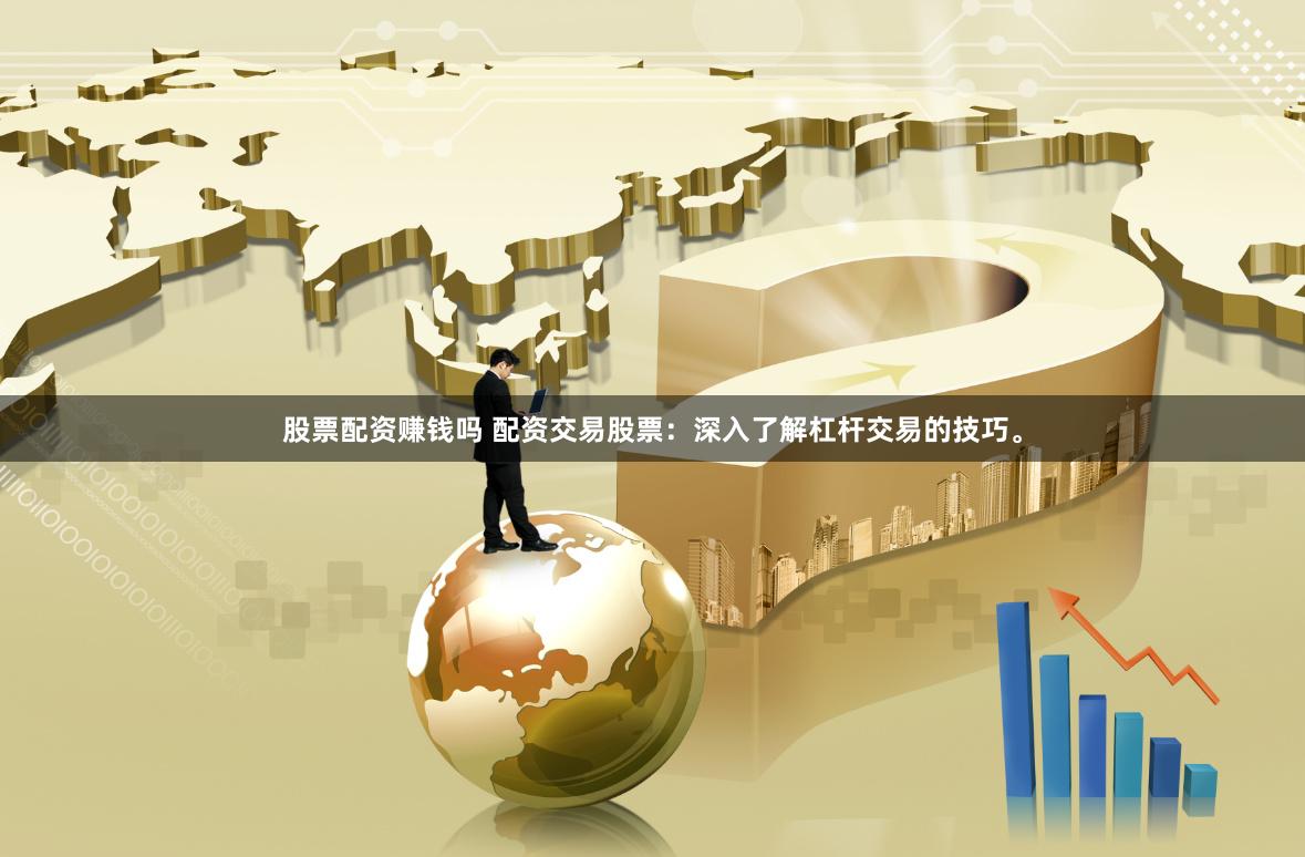 股票配资赚钱吗 配资交易股票：深入了解杠杆交易的技巧。