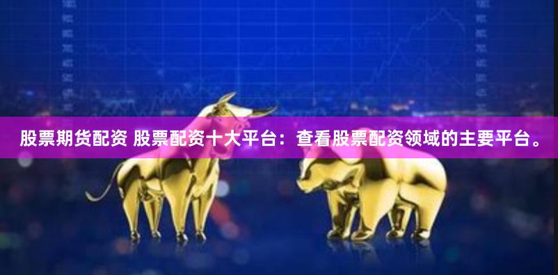 股票期货配资 股票配资十大平台：查看股票配资领域的主要平台。