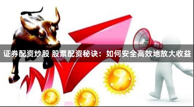 证券配资炒股 股票配资秘诀：如何安全高效地放大收益