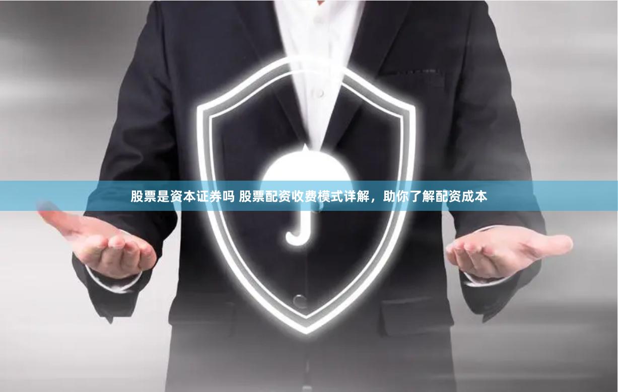 股票是资本证券吗 股票配资收费模式详解，助你了解配资成本