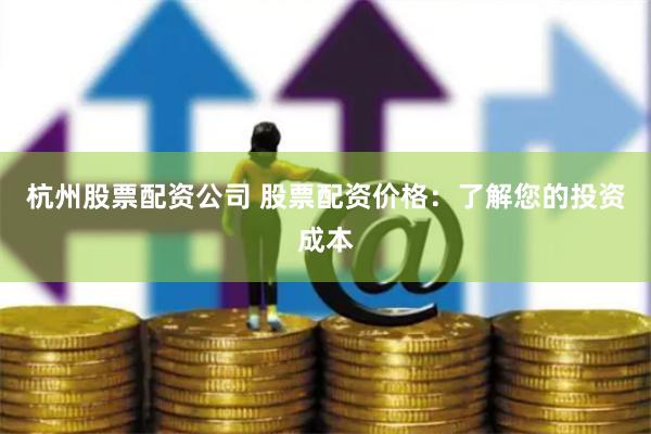 杭州股票配资公司 股票配资价格：了解您的投资成本