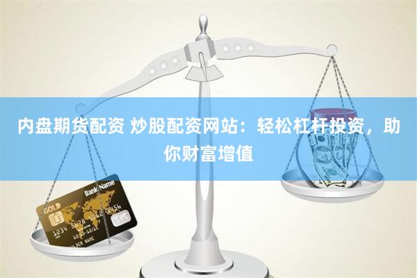 内盘期货配资 炒股配资网站：轻松杠杆投资，助你财富增值