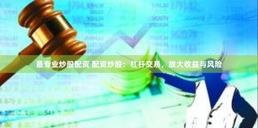 最专业炒股配资 配资炒股：杠杆交易，放大收益与风险