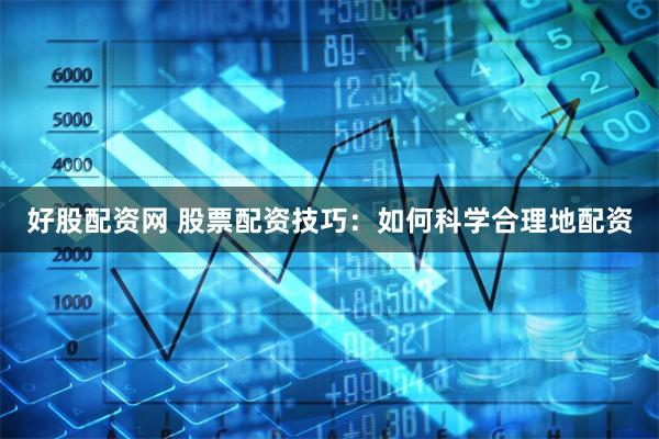 好股配资网 股票配资技巧：如何科学合理地配资