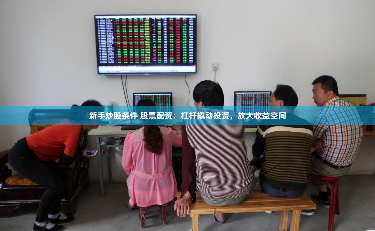 新手炒股条件 股票配资：杠杆撬动投资，放大收益空间