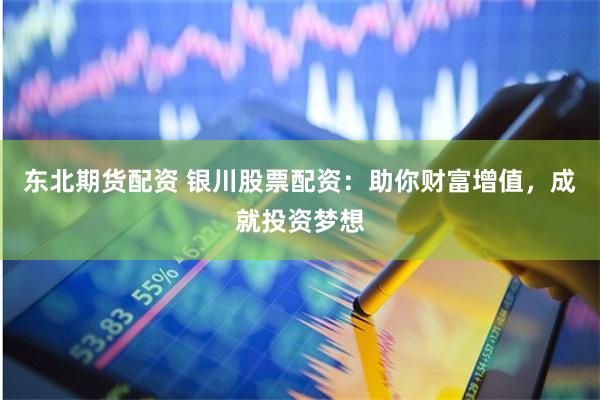 东北期货配资 银川股票配资：助你财富增值，成就投资梦想