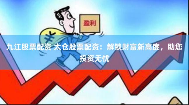 九江股票配资 太仓股票配资：解锁财富新高度，助您投资无忧