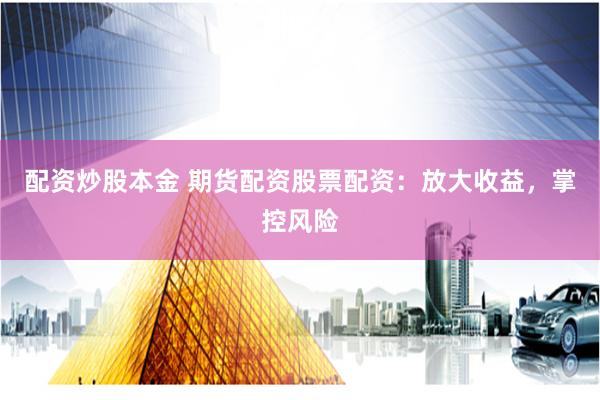 配资炒股本金 期货配资股票配资：放大收益，掌控风险
