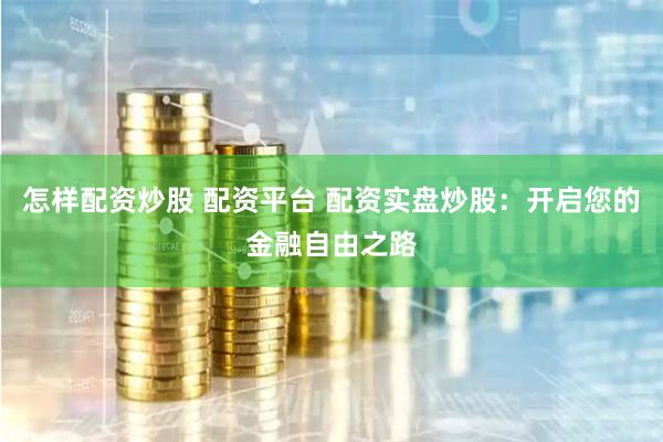 怎样配资炒股 配资平台 配资实盘炒股：开启您的金融自由之路