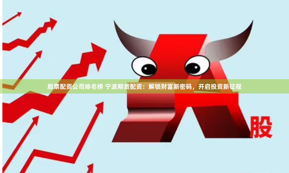 股票配资公司排名榜 宁波期货配资：解锁财富新密码，开启投资新征程