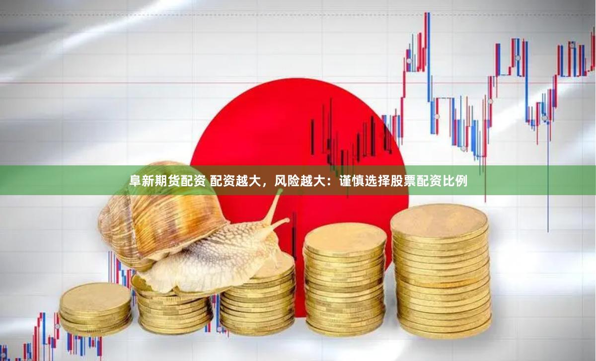 阜新期货配资 配资越大，风险越大：谨慎选择股票配资比例