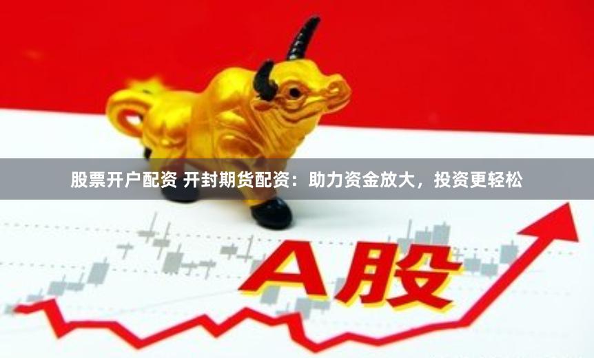 股票开户配资 开封期货配资：助力资金放大，投资更轻松
