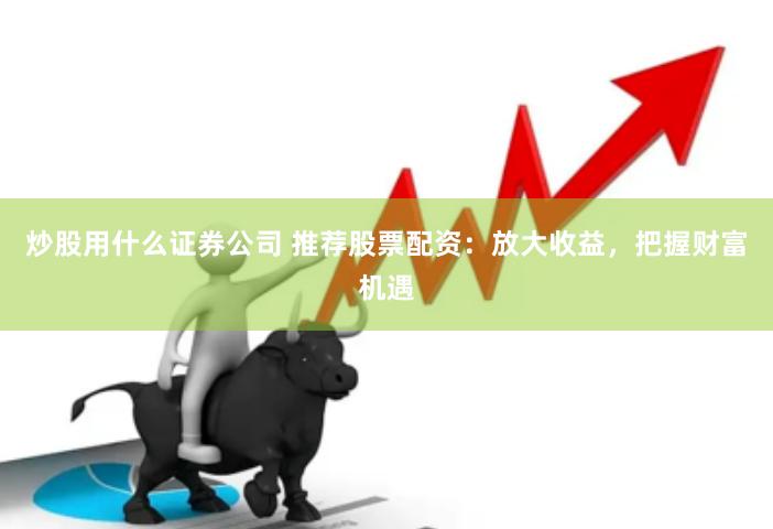 炒股用什么证券公司 推荐股票配资：放大收益，把握财富机遇