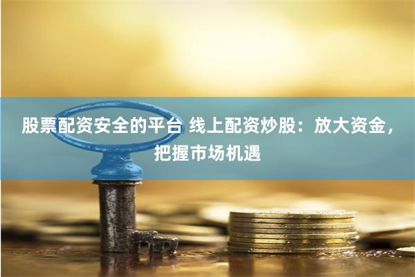 股票配资安全的平台 线上配资炒股：放大资金，把握市场机遇