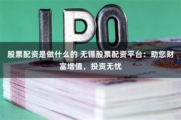 股票配资是做什么的 无锡股票配资平台：助您财富增值，投资无忧
