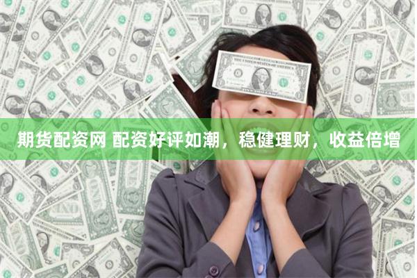 期货配资网 配资好评如潮，稳健理财，收益倍增