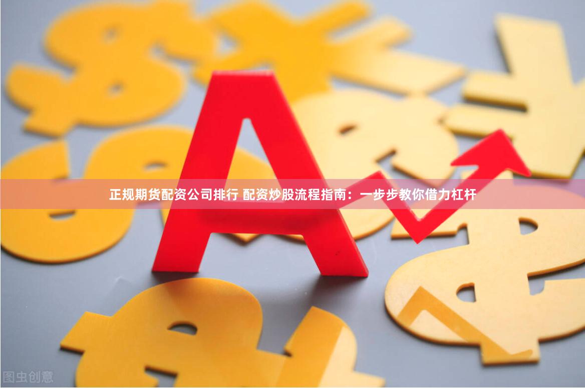 正规期货配资公司排行 配资炒股流程指南：一步步教你借力杠杆
