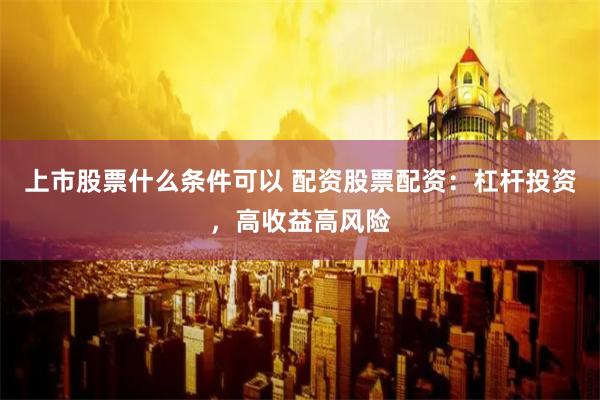 上市股票什么条件可以 配资股票配资：杠杆投资，高收益高风险