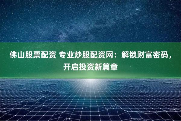 佛山股票配资 专业炒股配资网：解锁财富密码，开启投资新篇章