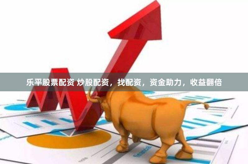 乐平股票配资 炒股配资，找配资，资金助力，收益翻倍