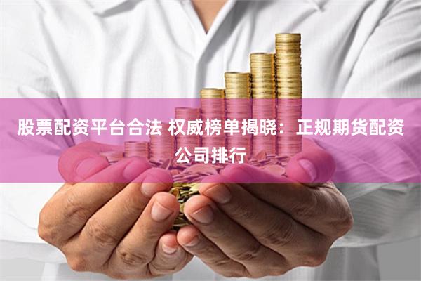 股票配资平台合法 权威榜单揭晓：正规期货配资公司排行