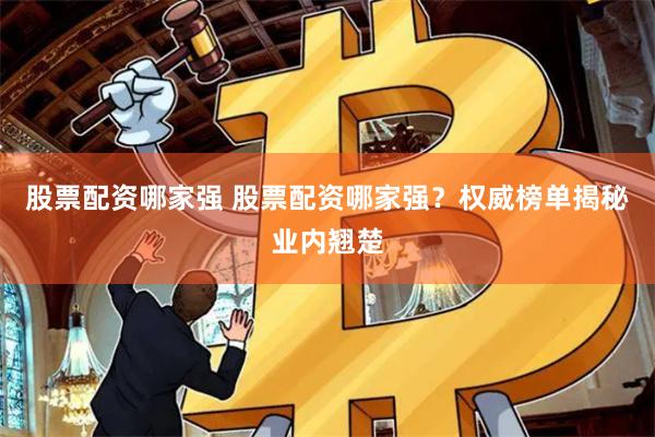 股票配资哪家强 股票配资哪家强？权威榜单揭秘业内翘楚