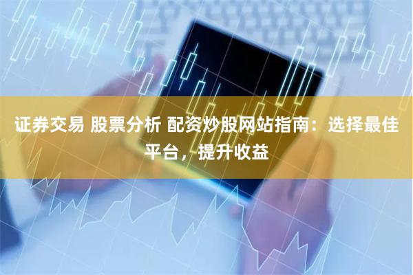 证券交易 股票分析 配资炒股网站指南：选择最佳平台，提升收益