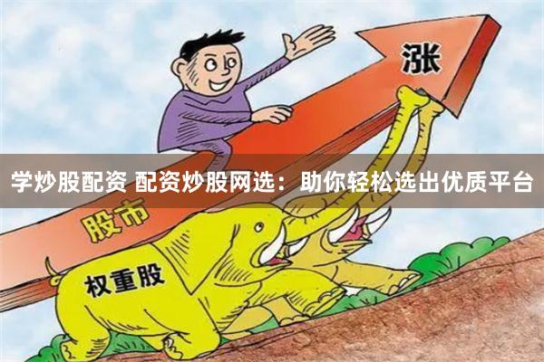 学炒股配资 配资炒股网选：助你轻松选出优质平台