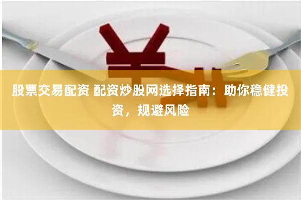 股票交易配资 配资炒股网选择指南：助你稳健投资，规避风险