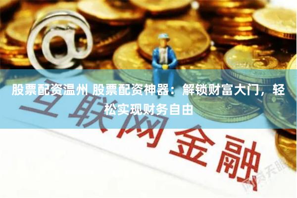 股票配资温州 股票配资神器：解锁财富大门，轻松实现财务自由