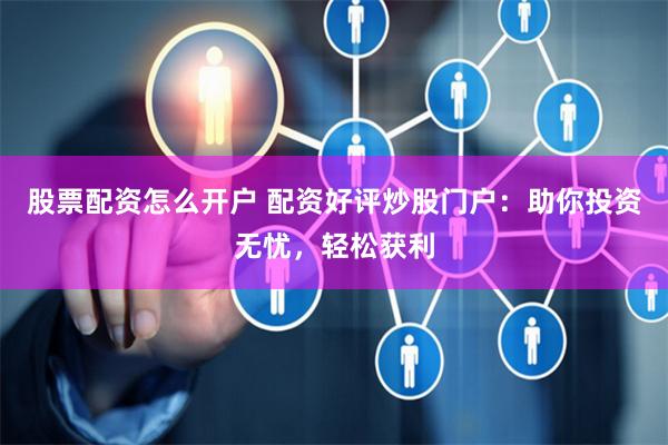 股票配资怎么开户 配资好评炒股门户：助你投资无忧，轻松获利