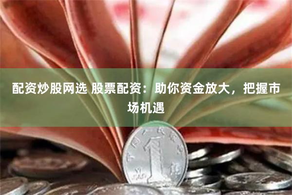 配资炒股网选 股票配资：助你资金放大，把握市场机遇