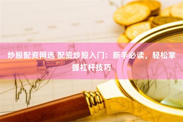 炒股配资网选 配资炒股入门：新手必读，轻松掌握杠杆技巧
