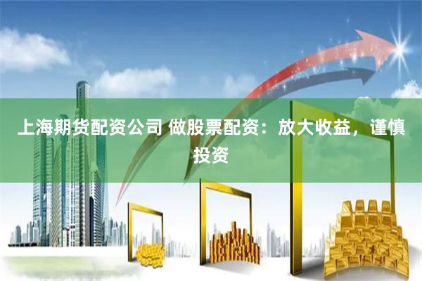 上海期货配资公司 做股票配资：放大收益，谨慎投资