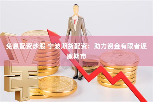 免息配资炒股 宁波期货配资：助力资金有限者逐鹿期市