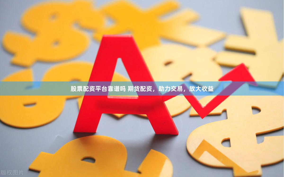 股票配资平台靠谱吗 期货配资，助力交易，放大收益