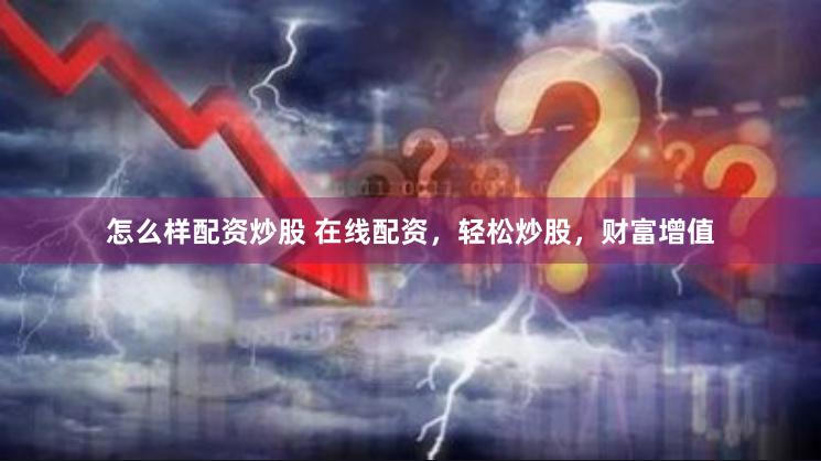 怎么样配资炒股 在线配资，轻松炒股，财富增值
