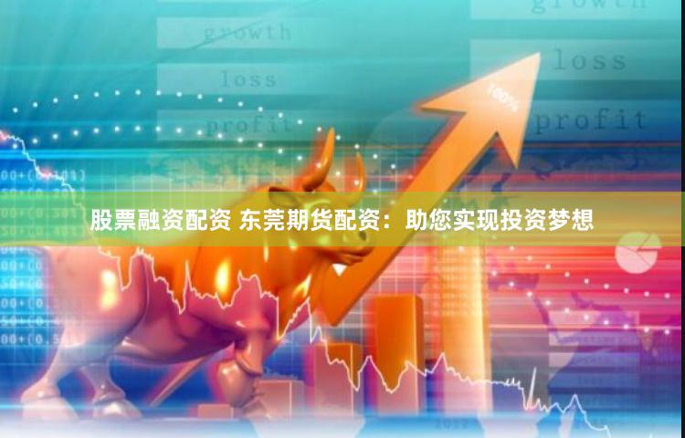 股票融资配资 东莞期货配资：助您实现投资梦想