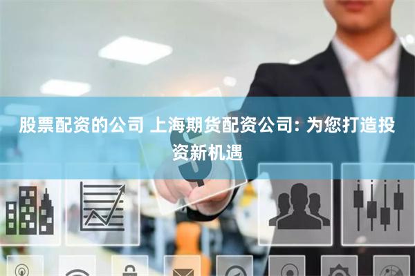股票配资的公司 上海期货配资公司: 为您打造投资新机遇