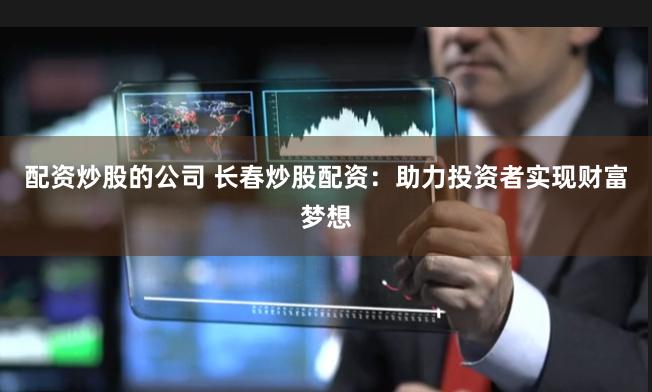 配资炒股的公司 长春炒股配资：助力投资者实现财富梦想