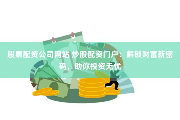 股票配资公司网站 炒股配资门户：解锁财富新密码，助你投资无忧