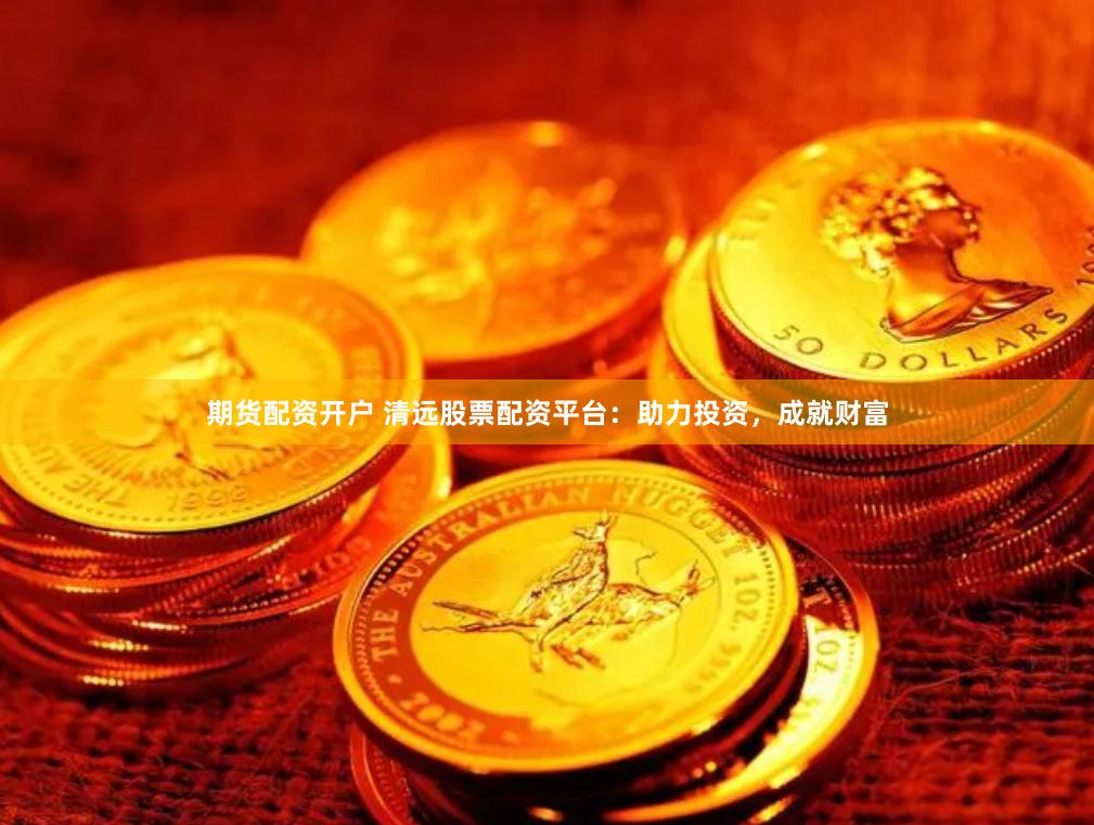 期货配资开户 清远股票配资平台：助力投资，成就财富