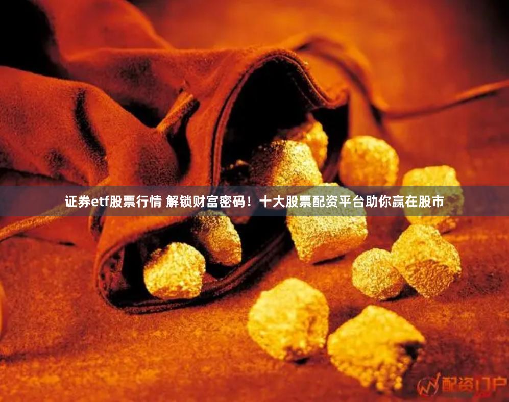 证券etf股票行情 解锁财富密码！十大股票配资平台助你赢在股市
