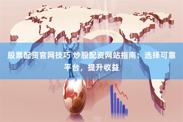 股票配资官网技巧 炒股配资网站指南：选择可靠平台，提升收益