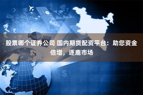 股票哪个证券公司 国内期货配资平台：助您资金倍增，逐鹿市场