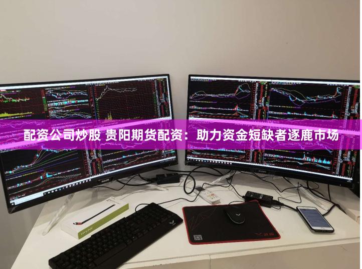 配资公司炒股 贵阳期货配资：助力资金短缺者逐鹿市场