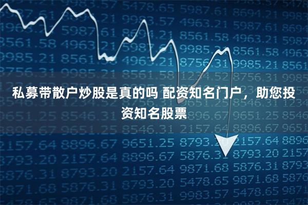 私募带散户炒股是真的吗 配资知名门户，助您投资知名股票