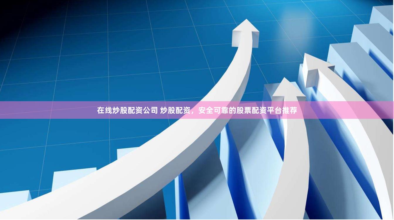 在线炒股配资公司 炒股配资，安全可靠的股票配资平台推荐