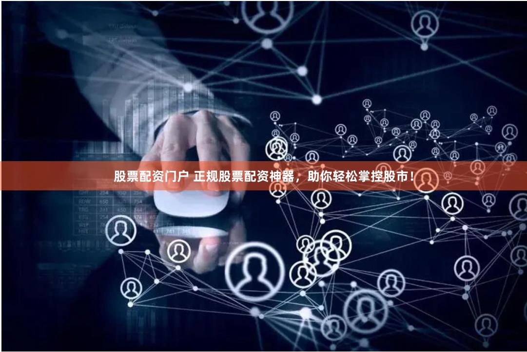 股票配资门户 正规股票配资神器，助你轻松掌控股市！