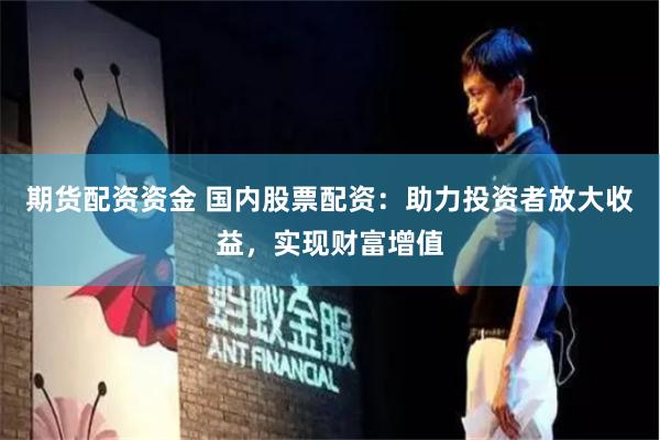 期货配资资金 国内股票配资：助力投资者放大收益，实现财富增值